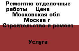 Ремонтно отделочные работы  › Цена ­ 4 500 - Московская обл., Москва г. Строительство и ремонт » Услуги   . Московская обл.